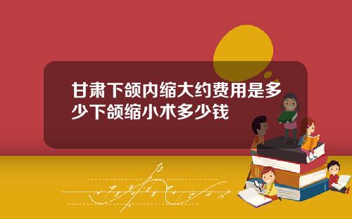 甘肃下颌内缩大约费用是多少下颌缩小术多少钱