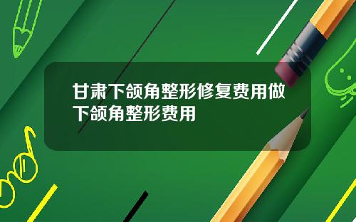 甘肃下颌角整形修复费用做下颌角整形费用