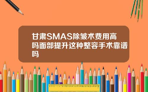 甘肃SMAS除皱术费用高吗面部提升这种整容手术靠谱吗