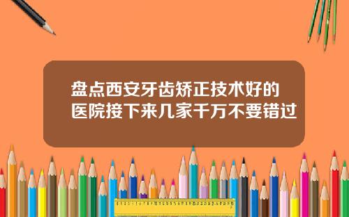 盘点西安牙齿矫正技术好的医院接下来几家千万不要错过