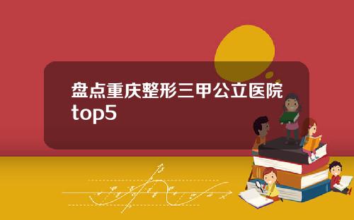盘点重庆整形三甲公立医院top5