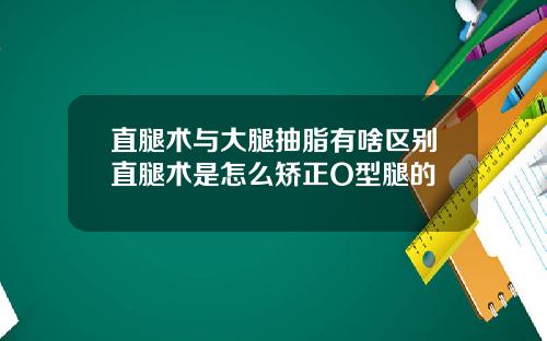 直腿术与大腿抽脂有啥区别直腿术是怎么矫正O型腿的