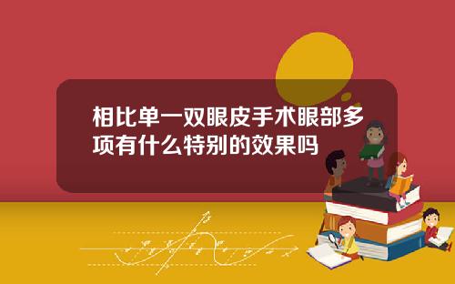 相比单一双眼皮手术眼部多项有什么特别的效果吗