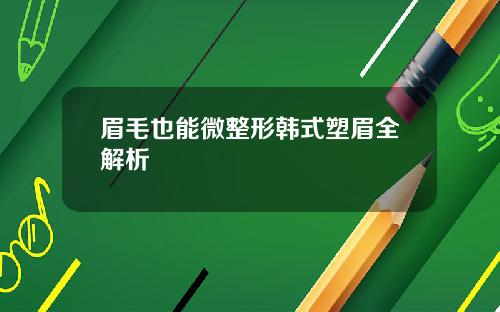 眉毛也能微整形韩式塑眉全解析