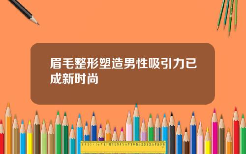 眉毛整形塑造男性吸引力已成新时尚