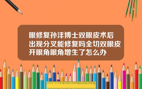 眼修复孙沣博士双眼皮术后出现分叉能修复吗全切双眼皮开眼角眼角增生了怎么办