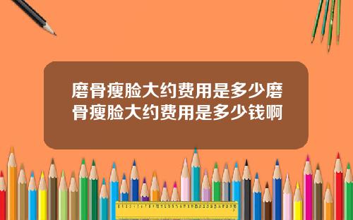 磨骨瘦脸大约费用是多少磨骨瘦脸大约费用是多少钱啊