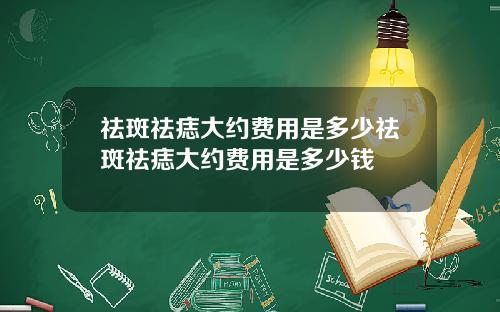 祛斑祛痣大约费用是多少祛斑祛痣大约费用是多少钱