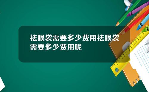 祛眼袋需要多少费用祛眼袋需要多少费用呢