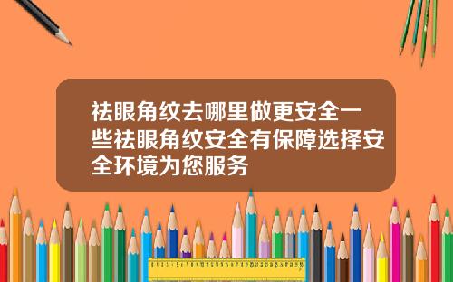 祛眼角纹去哪里做更安全一些祛眼角纹安全有保障选择安全环境为您服务
