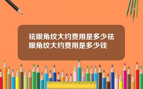 祛眼角纹大约费用是多少祛眼角纹大约费用是多少钱