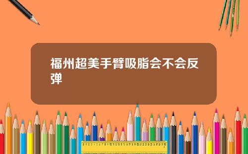 福州超美手臂吸脂会不会反弹