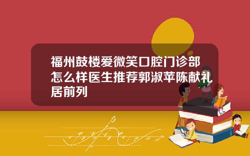 福州鼓楼爱微笑口腔门诊部怎么样医生推荐郭淑苹陈献礼居前列