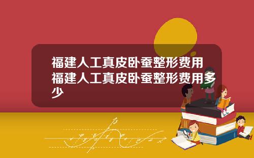 福建人工真皮卧蚕整形费用福建人工真皮卧蚕整形费用多少