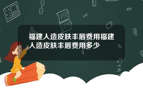 福建人造皮肤丰唇费用福建人造皮肤丰唇费用多少