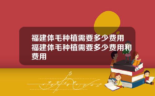 福建体毛种植需要多少费用福建体毛种植需要多少费用和费用