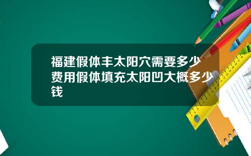 福建假体丰太阳穴需要多少费用假体填充太阳凹大概多少钱