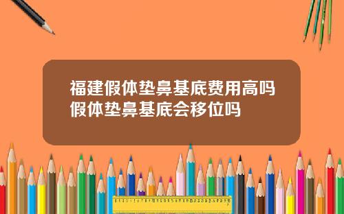 福建假体垫鼻基底费用高吗假体垫鼻基底会移位吗