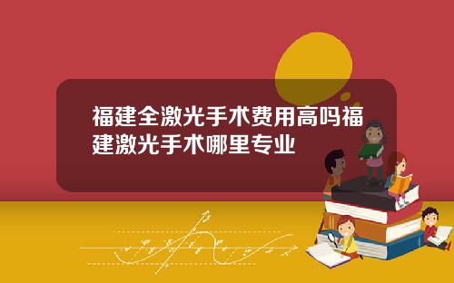 福建全激光手术费用高吗福建激光手术哪里专业