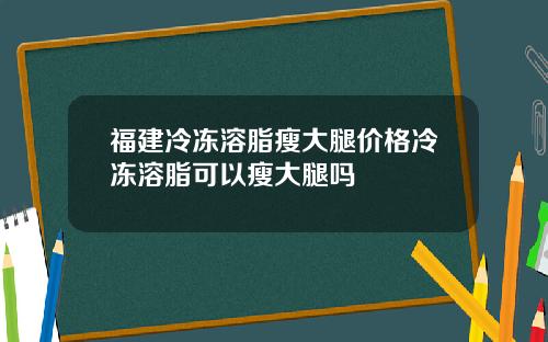 福建冷冻溶脂瘦大腿价格冷冻溶脂可以瘦大腿吗