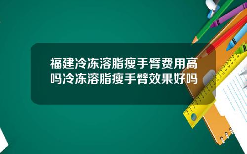 福建冷冻溶脂瘦手臂费用高吗冷冻溶脂瘦手臂效果好吗