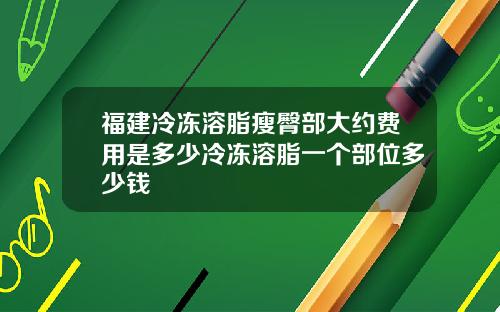 福建冷冻溶脂瘦臀部大约费用是多少冷冻溶脂一个部位多少钱