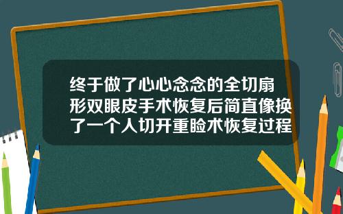 终于做了心心念念的全切扇形双眼皮手术恢复后简直像换了一个人切开重睑术恢复过程图