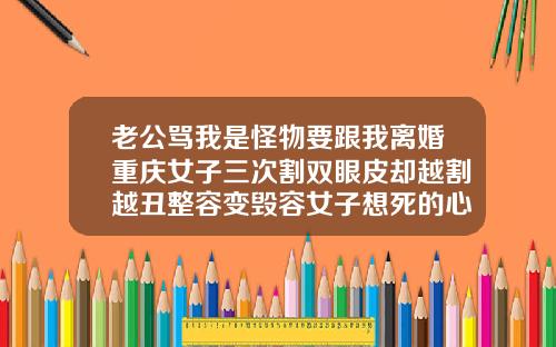 老公骂我是怪物要跟我离婚重庆女子三次割双眼皮却越割越丑整容变毁容女子想死的心都有了切开双眼皮手术价钱多少