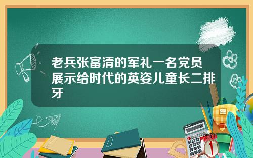 老兵张富清的军礼一名党员展示给时代的英姿儿童长二排牙