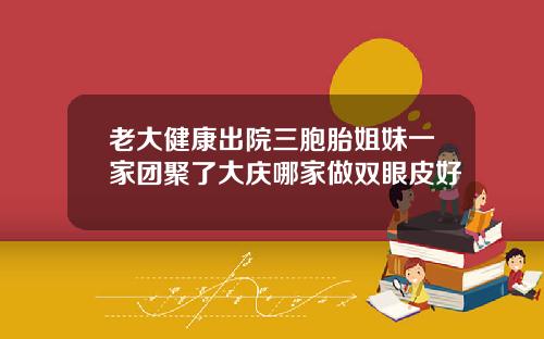 老大健康出院三胞胎姐妹一家团聚了大庆哪家做双眼皮好
