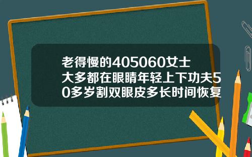 老得慢的405060女士大多都在眼睛年轻上下功夫50多岁割双眼皮多长时间恢复
