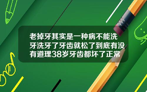 老掉牙其实是一种病不能洗牙洗牙了牙齿就松了到底有没有道理38岁牙齿都坏了正常吗