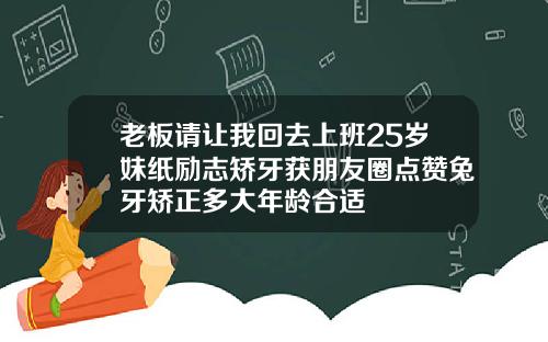 老板请让我回去上班25岁妹纸励志矫牙获朋友圈点赞兔牙矫正多大年龄合适