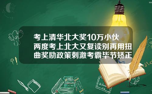 考上清华北大奖10万小伙两度考上北大又复读别再用扭曲奖励政策刺激考霸毕节矫正牙齿医院多少钱