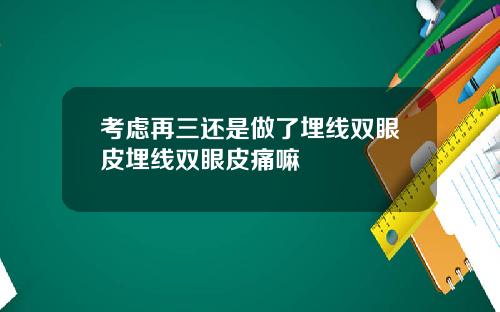考虑再三还是做了埋线双眼皮埋线双眼皮痛嘛