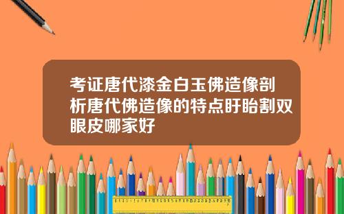 考证唐代漆金白玉佛造像剖析唐代佛造像的特点盱眙割双眼皮哪家好