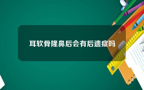 耳软骨隆鼻后会有后遗症吗