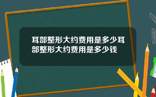 耳部整形大约费用是多少耳部整形大约费用是多少钱