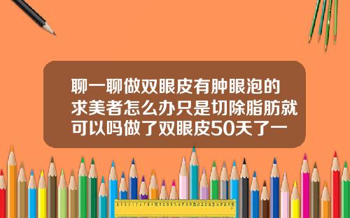 聊一聊做双眼皮有肿眼泡的求美者怎么办只是切除脂肪就可以吗做了双眼皮50天了一直肿怎么办