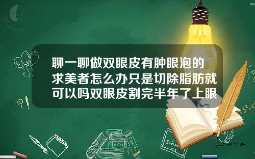 聊一聊做双眼皮有肿眼泡的求美者怎么办只是切除脂肪就可以吗双眼皮割完半年了上眼皮还是很肿
