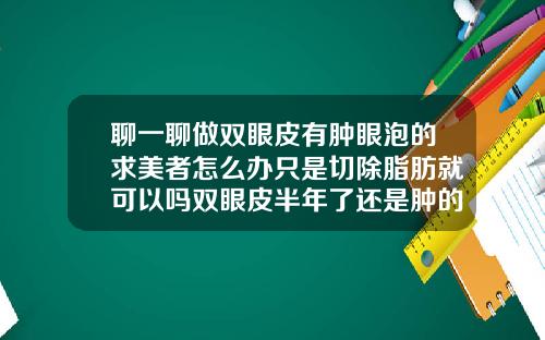 聊一聊做双眼皮有肿眼泡的求美者怎么办只是切除脂肪就可以吗双眼皮半年了还是肿的怎么办
