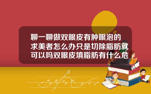 聊一聊做双眼皮有肿眼泡的求美者怎么办只是切除脂肪就可以吗双眼皮填脂肪有什么危害