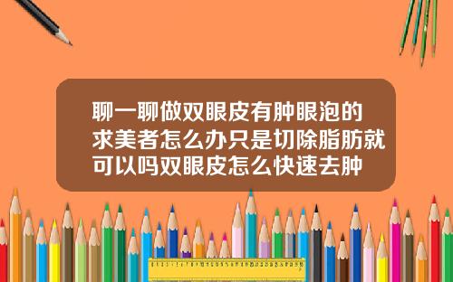 聊一聊做双眼皮有肿眼泡的求美者怎么办只是切除脂肪就可以吗双眼皮怎么快速去肿