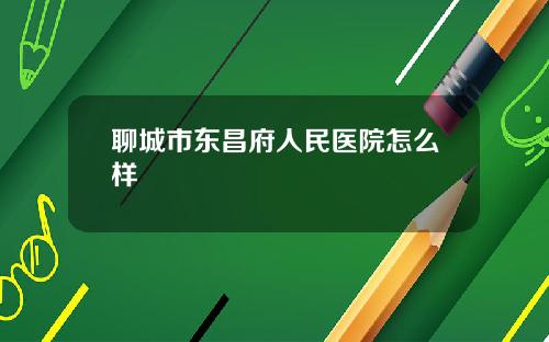 聊城市东昌府人民医院怎么样