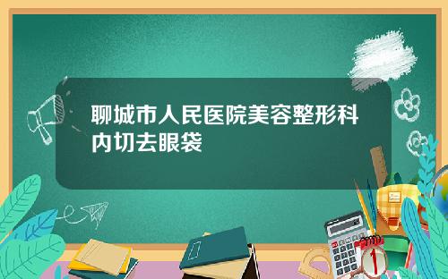 聊城市人民医院美容整形科内切去眼袋