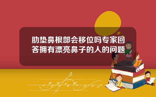 肋垫鼻根部会移位吗专家回答拥有漂亮鼻子的人的问题