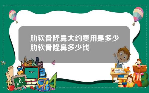 肋软骨隆鼻大约费用是多少肋软骨隆鼻多少钱