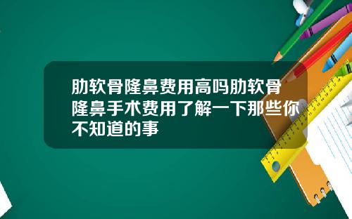 肋软骨隆鼻费用高吗肋软骨隆鼻手术费用了解一下那些你不知道的事
