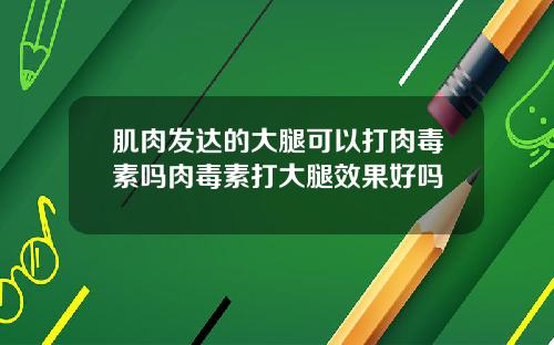 肌肉发达的大腿可以打肉毒素吗肉毒素打大腿效果好吗