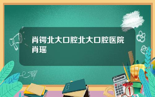 肖锷北大口腔北大口腔医院肖瑶